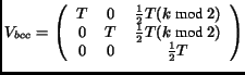 $\displaystyle V_{bcc} = \left( \begin{array}{ccc} T & 0 & \frac{1}{2}T (k\textr...
... T & \frac{1}{2}T (k\textrm{ mod }2)\\  0 & 0 & \frac{1}{2}T \end{array}\right)$